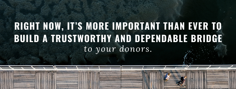 Right now, it's more important than ever to build a trustworthy and dependable bridge to your donors.